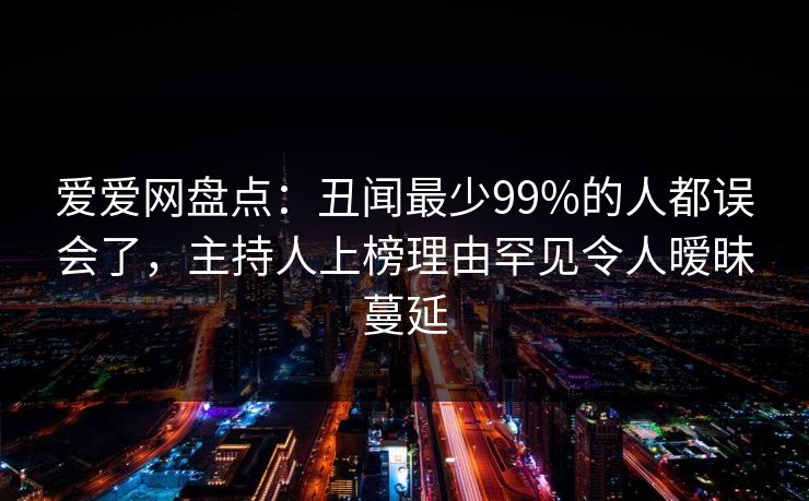 爱爱网盘点：丑闻最少99%的人都误会了，主持人上榜理由罕见令人暧昧蔓延