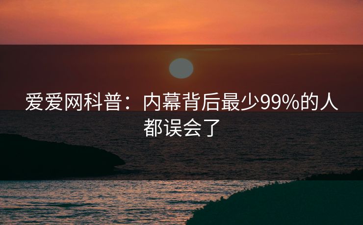 爱爱网科普：内幕背后最少99%的人都误会了