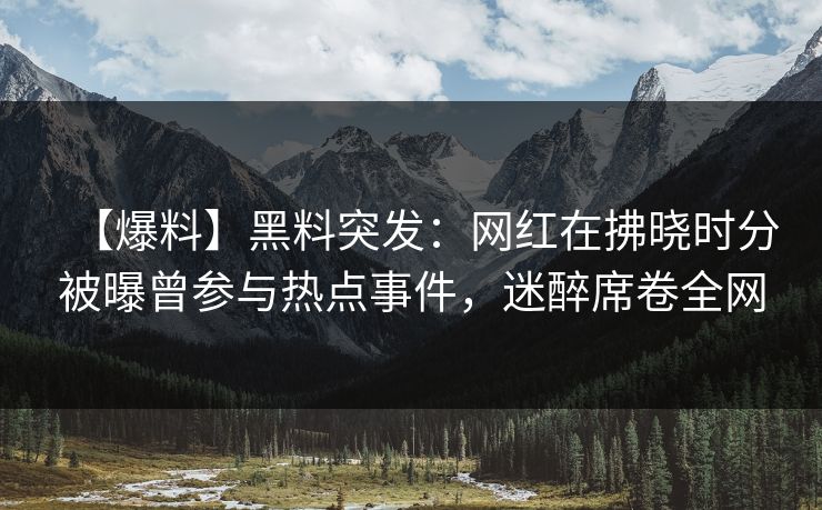 【爆料】黑料突发:网红在拂晓时分被曝曾参与热点事件,迷醉席卷全网 【爆料】黑料突发:网红在拂晓时分被曝曾参与热点事件,迷醉席卷全网