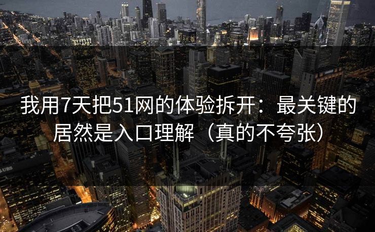 我用7天把51网的体验拆开：最关键的居然是入口理解（真的不夸张）