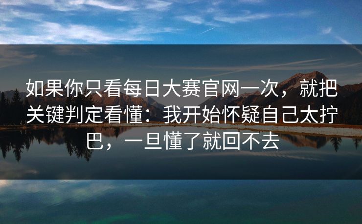 如果你只看每日大赛官网一次,就把关键判定看懂:我开始怀疑自己太拧巴,一旦懂了就回不去