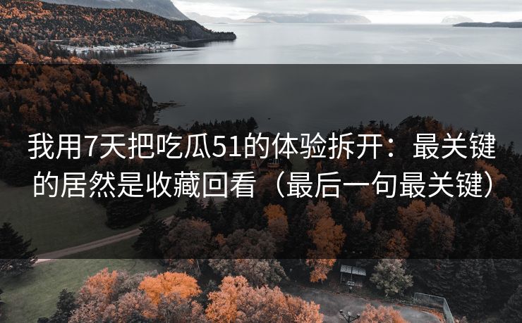 我用7天把吃瓜51的体验拆开:最关键的居然是收藏回看(最后一句最关键)
