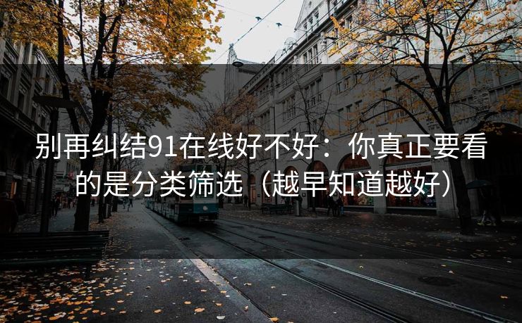 别再纠结91在线好不好:你真正要看的是分类筛选(越早知道越好)