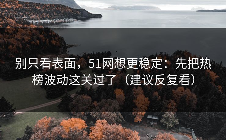 别只看表面,51网想更稳定:先把热榜波动这关过了(建议反复看)