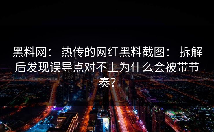 黑料网： 热传的网红黑料截图： 拆解后发现误导点对不上为什么会被带节奏？