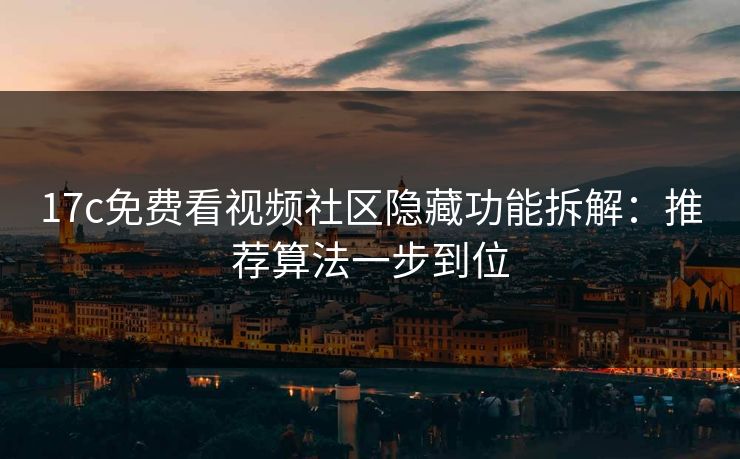 17c免费看视频社区隐藏功能拆解：推荐算法一步到位