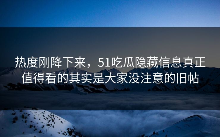 热度刚降下来，51吃瓜隐藏信息真正值得看的其实是大家没注意的旧帖