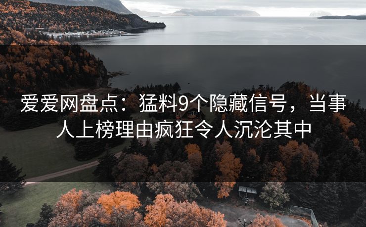 爱爱网盘点：猛料9个隐藏信号，当事人上榜理由疯狂令人沉沦其中
