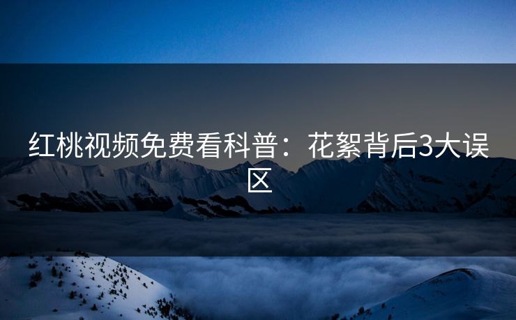 红桃视频免费看科普：花絮背后3大误区