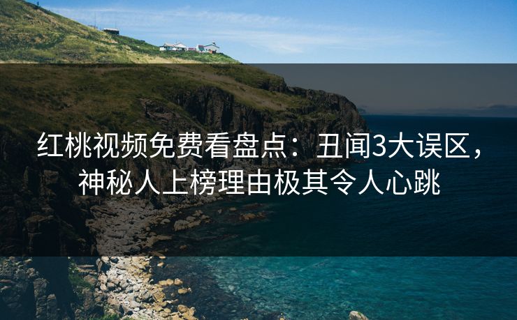 红桃视频免费看盘点：丑闻3大误区，神秘人上榜理由极其令人心跳