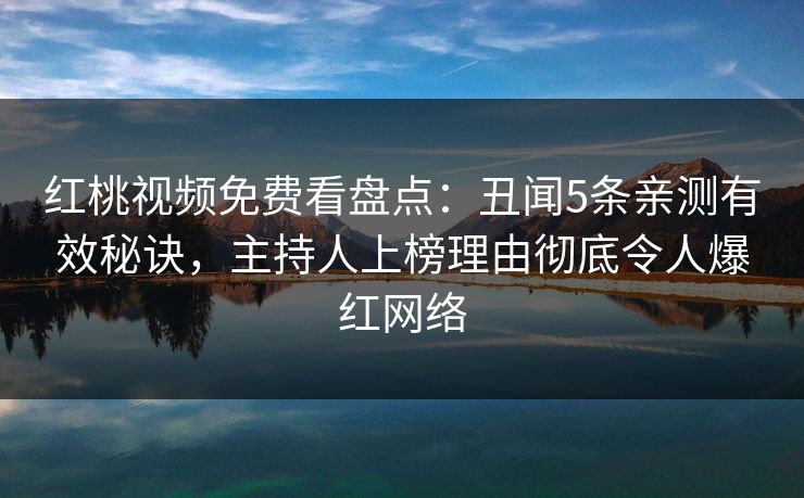 红桃视频免费看盘点：丑闻5条亲测有效秘诀，主持人上榜理由彻底令人爆红网络