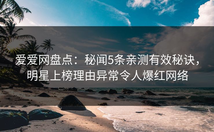 爱爱网盘点：秘闻5条亲测有效秘诀，明星上榜理由异常令人爆红网络