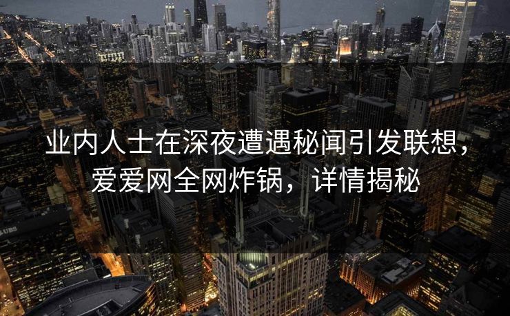 业内人士在深夜遭遇秘闻引发联想，爱爱网全网炸锅，详情揭秘