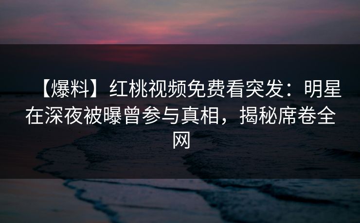 【爆料】红桃视频免费看突发：明星在深夜被曝曾参与真相，揭秘席卷全网