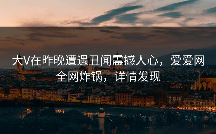 大V在昨晚遭遇丑闻震撼人心，爱爱网全网炸锅，详情发现