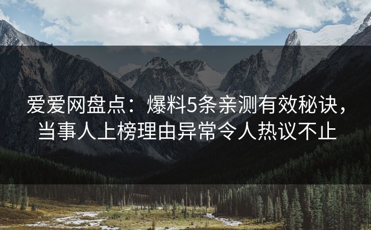 爱爱网盘点：爆料5条亲测有效秘诀，当事人上榜理由异常令人热议不止