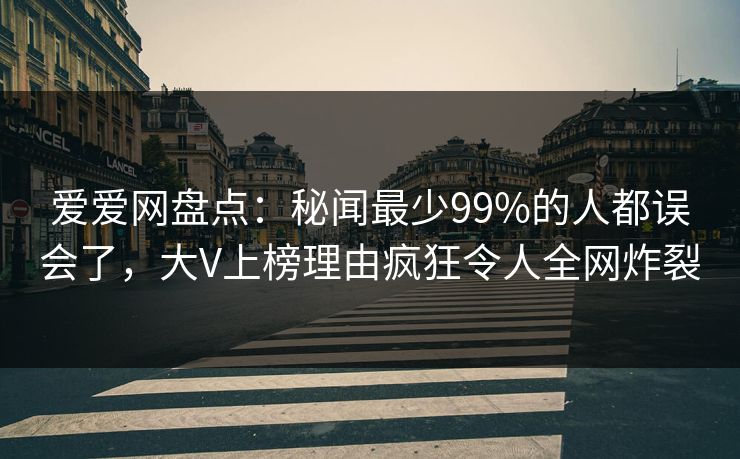 爱爱网盘点：秘闻最少99%的人都误会了，大V上榜理由疯狂令人全网炸裂
