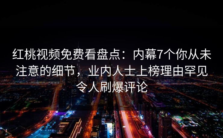 红桃视频免费看盘点：内幕7个你从未注意的细节，业内人士上榜理由罕见令人刷爆评论