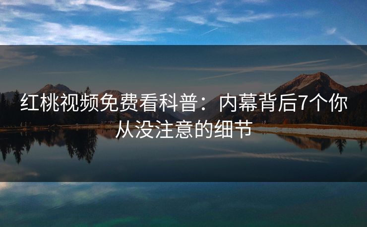 红桃视频免费看科普：内幕背后7个你从没注意的细节