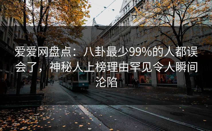爱爱网盘点：八卦最少99%的人都误会了，神秘人上榜理由罕见令人瞬间沦陷