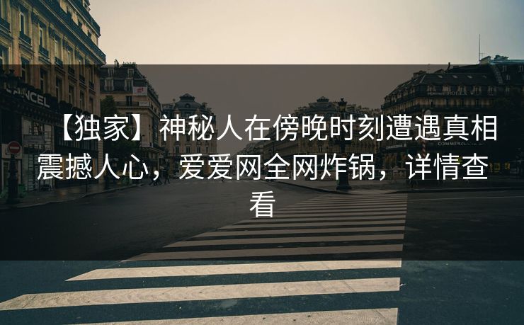 【独家】神秘人在傍晚时刻遭遇真相震撼人心，爱爱网全网炸锅，详情查看