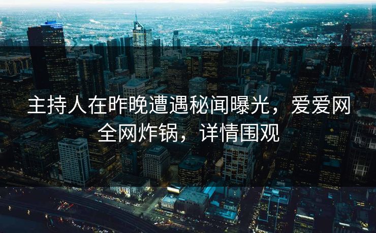 主持人在昨晚遭遇秘闻曝光，爱爱网全网炸锅，详情围观