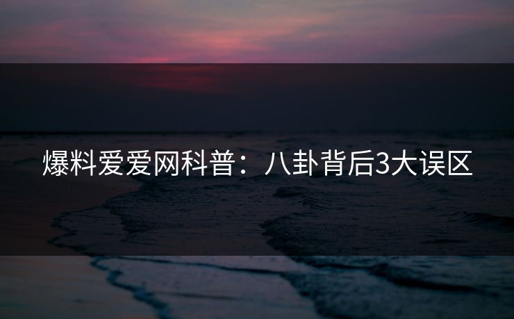 爆料爱爱网科普:八卦背后3大误区