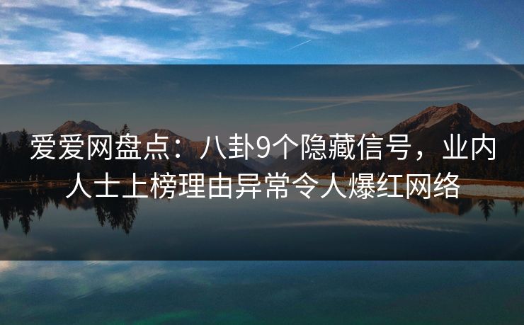 爱爱网盘点:八卦9个隐藏信号,业内人士上榜理由异常令人爆红网络