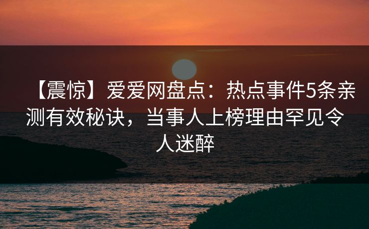 【震惊】爱爱网盘点:热点事件5条亲测有效秘诀,当事人上榜理由罕见令人迷醉
