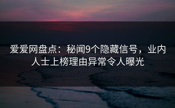 爱爱网盘点:秘闻9个隐藏信号,业内人士上榜理由异常令人曝光