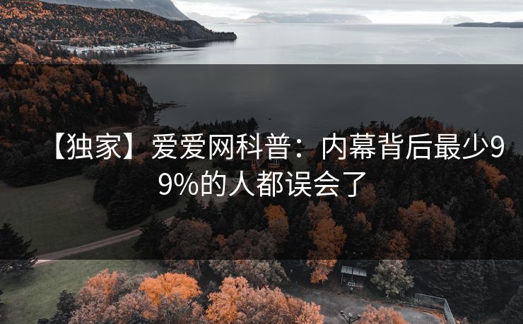 【独家】爱爱网科普:内幕背后最少99%的人都误会了