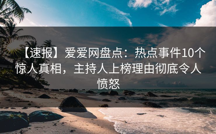 【速报】爱爱网盘点:热点事件10个惊人真相,主持人上榜理由彻底令人愤怒