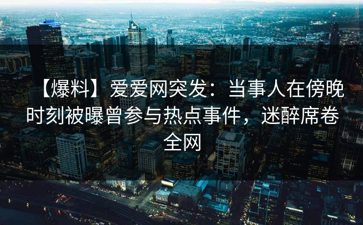 【爆料】爱爱网突发：当事人在傍晚时刻被曝曾参与热点事件，迷醉席卷全网