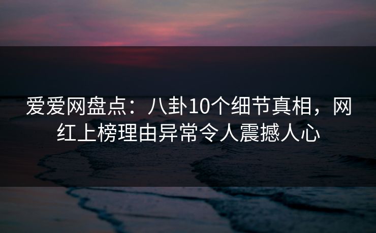 爱爱网盘点:八卦10个细节真相,网红上榜理由异常令人震撼人心