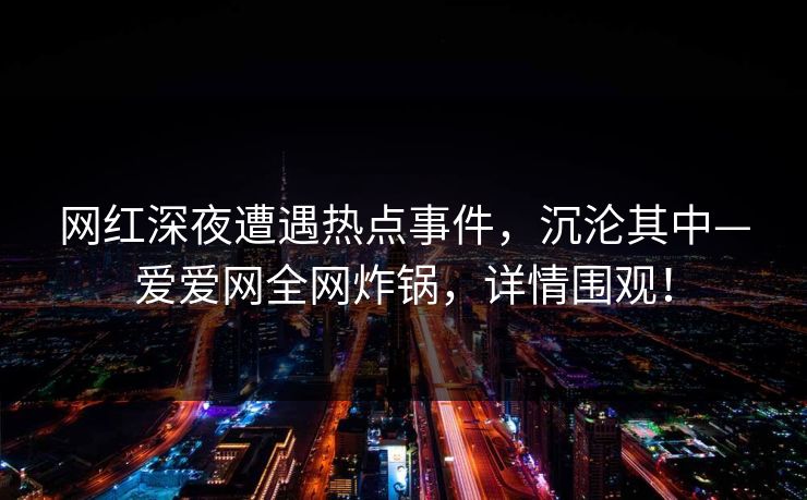 网红深夜遭遇热点事件,沉沦其中—爱爱网全网炸锅,详情围观!
