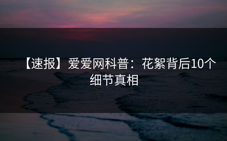 【速报】爱爱网科普:花絮背后10个细节真相 【速报】爱爱网科普:花絮背后10个细节真相