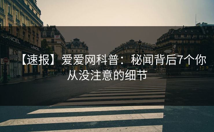 【速报】爱爱网科普:秘闻背后7个你从没注意的细节