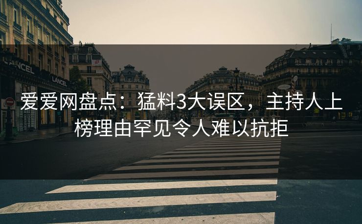 爱爱网盘点：猛料3大误区，主持人上榜理由罕见令人难以抗拒
