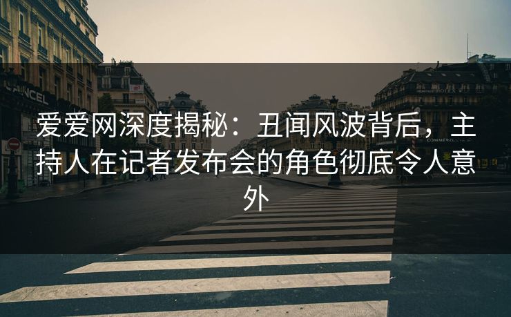 爱爱网深度揭秘：丑闻风波背后，主持人在记者发布会的角色彻底令人意外