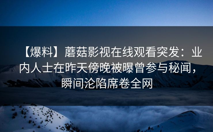 【爆料】蘑菇影视在线观看突发：业内人士在昨天傍晚被曝曾参与秘闻，瞬间沦陷席卷全网