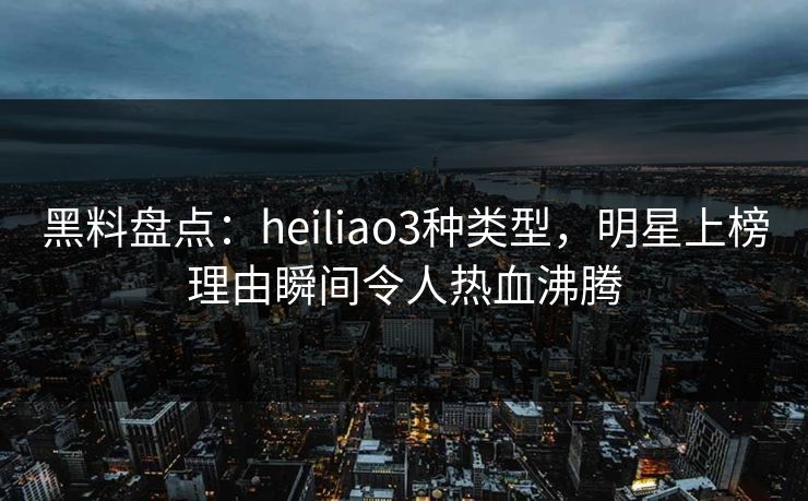 黑料盘点:heiliao3种类型,明星上榜理由瞬间令人热血沸腾 黑料盘点:heiliao3种类型,明星上榜理由瞬间令人热血沸腾