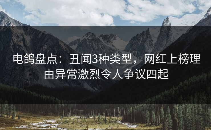 电鸽盘点：丑闻3种类型，网红上榜理由异常激烈令人争议四起