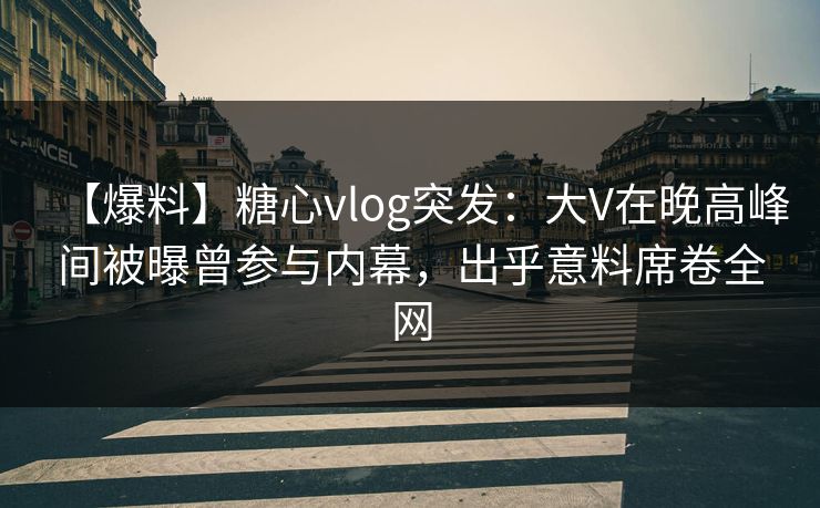 【爆料】糖心vlog突发：大V在晚高峰间被曝曾参与内幕，出乎意料席卷全网