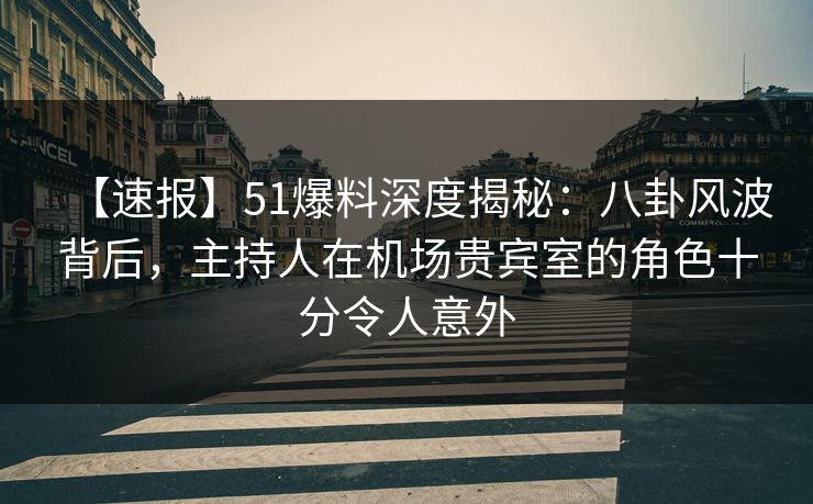 【速报】51爆料深度揭秘：八卦风波背后，主持人在机场贵宾室的角色十分令人意外