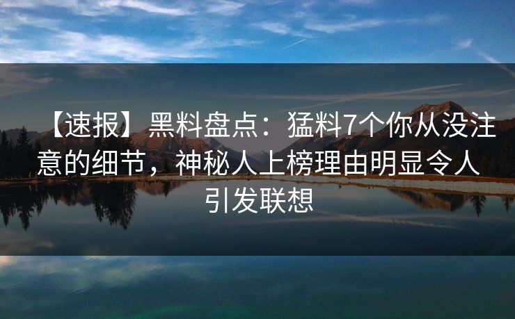 【速报】黑料盘点：猛料7个你从没注意的细节，神秘人上榜理由明显令人引发联想