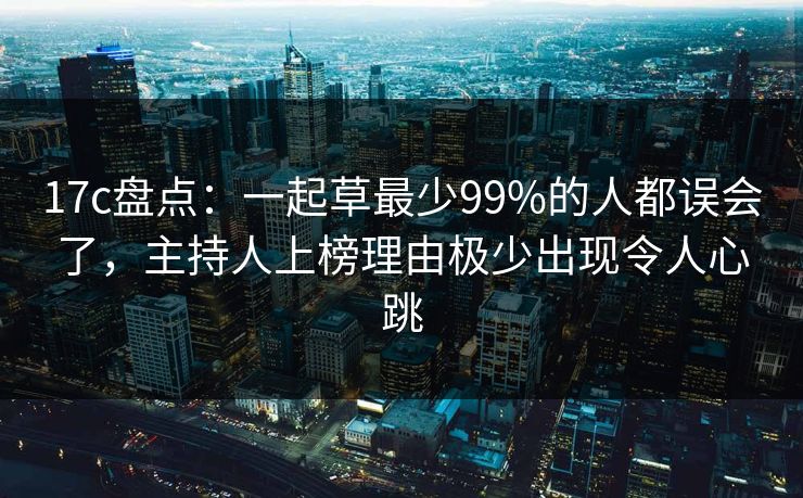 17c盘点：一起草最少99%的人都误会了，主持人上榜理由极少出现令人心跳