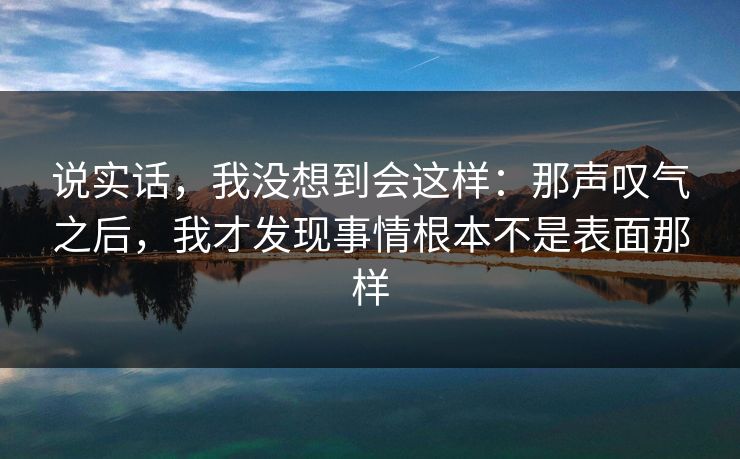 说实话，我没想到会这样：那声叹气之后，我才发现事情根本不是表面那样