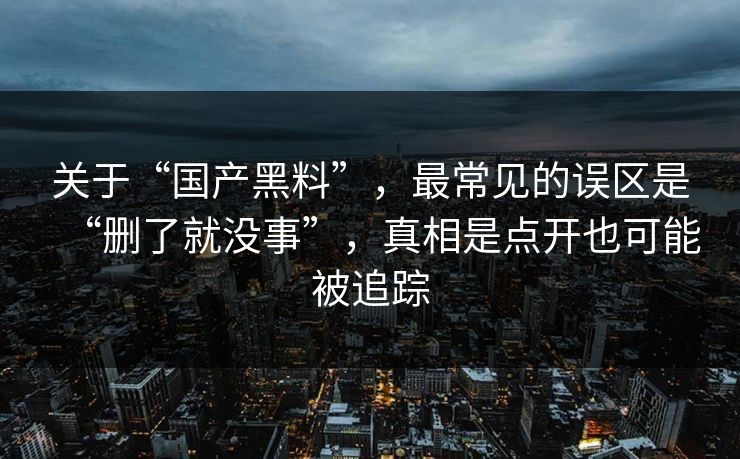 关于“国产黑料”，最常见的误区是“删了就没事”，真相是点开也可能被追踪