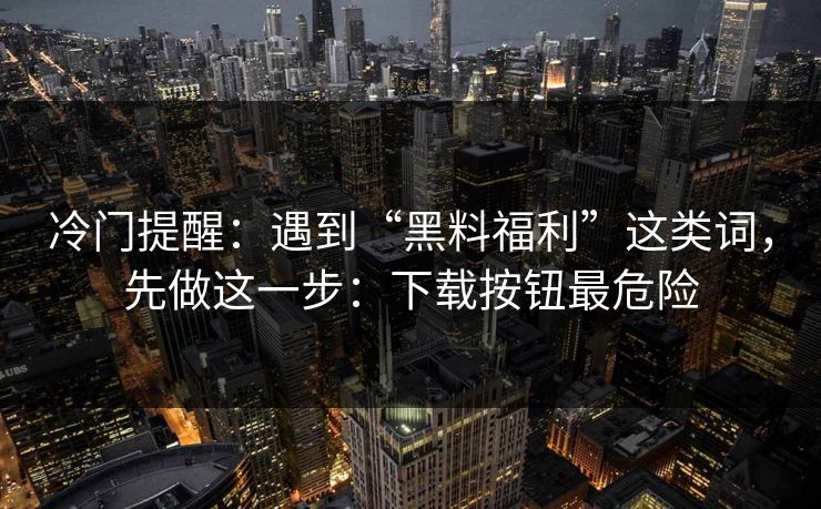 冷门提醒：遇到“黑料福利”这类词，先做这一步：下载按钮最危险