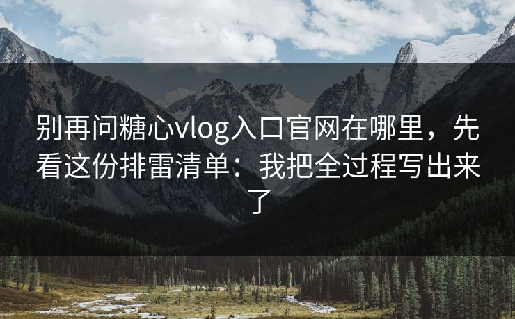 别再问糖心vlog入口官网在哪里，先看这份排雷清单：我把全过程写出来了